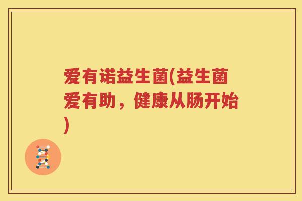 爱有诺益生菌(益生菌爱有助，健康从肠开始)