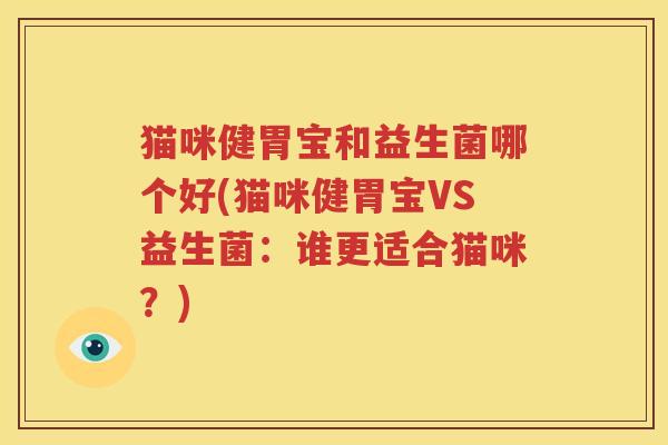 猫咪健胃宝和益生菌哪个好(猫咪健胃宝VS益生菌：谁更适合猫咪？)