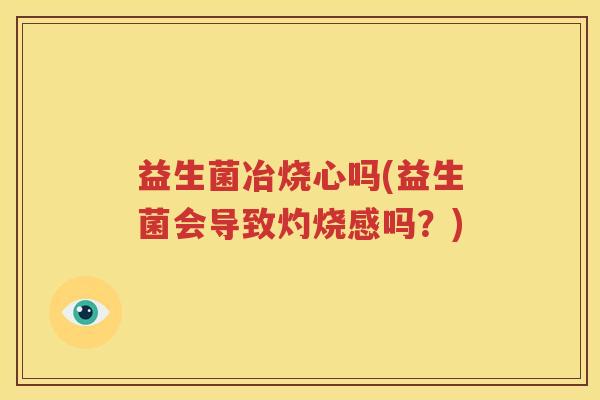 益生菌冶烧心吗(益生菌会导致灼烧感吗？)