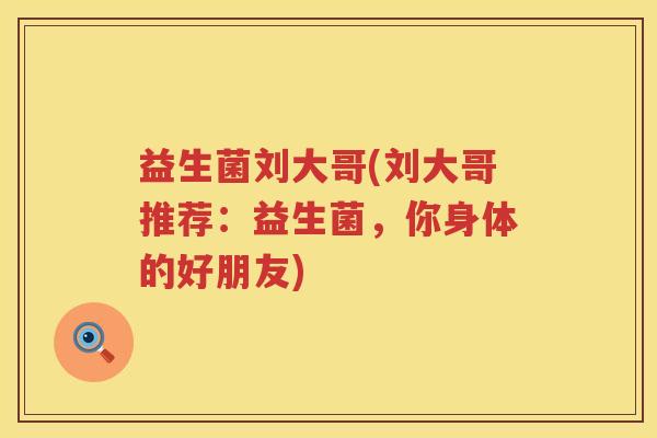 益生菌刘大哥(刘大哥推荐：益生菌，你身体的好朋友)