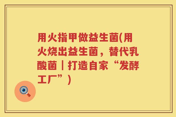 用火指甲做益生菌(用火烧出益生菌，替代乳酸菌｜打造自家“发酵工厂”)