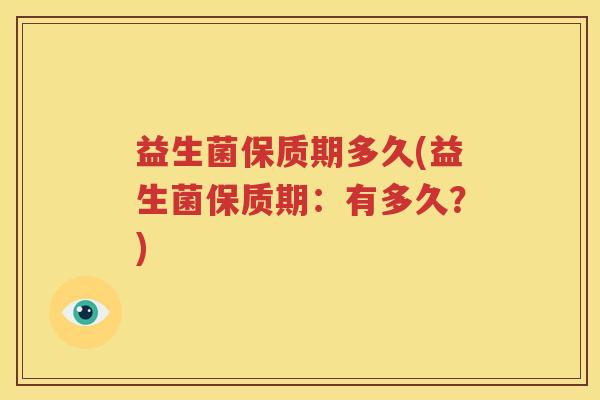益生菌保质期多久(益生菌保质期：有多久？)