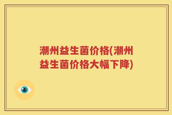 潮州益生菌价格(潮州益生菌价格大幅下降)