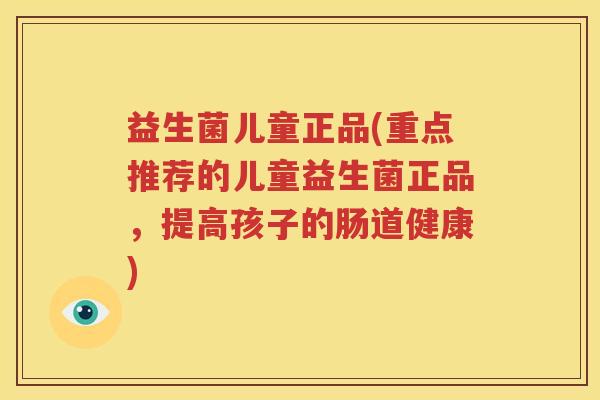 益生菌儿童正品(重点推荐的儿童益生菌正品，提高孩子的肠道健康)