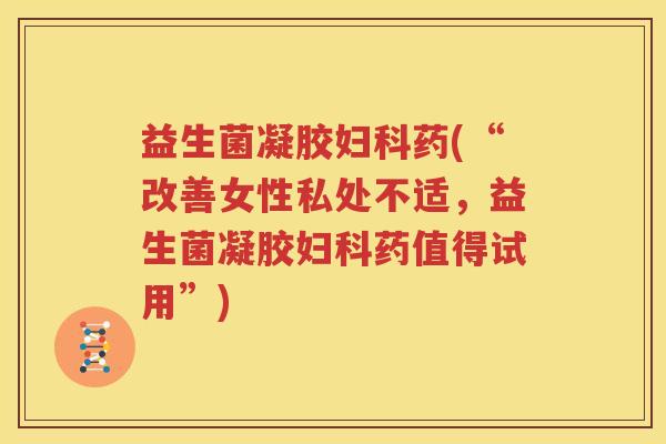 益生菌凝胶妇科药(“改善女性私处不适，益生菌凝胶妇科药值得试用”)