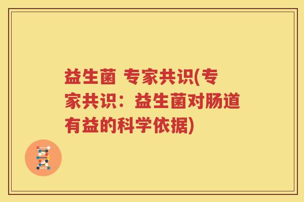 益生菌 专家共识(专家共识：益生菌对肠道有益的科学依据)