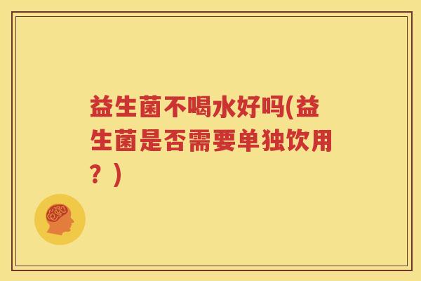益生菌不喝水好吗(益生菌是否需要单独饮用？)