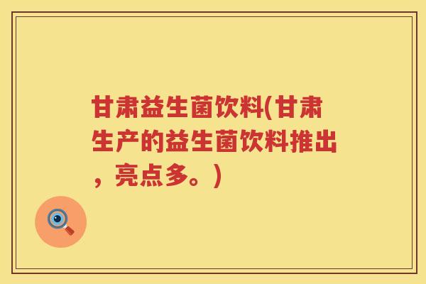 甘肃益生菌饮料(甘肃生产的益生菌饮料推出，亮点多。)