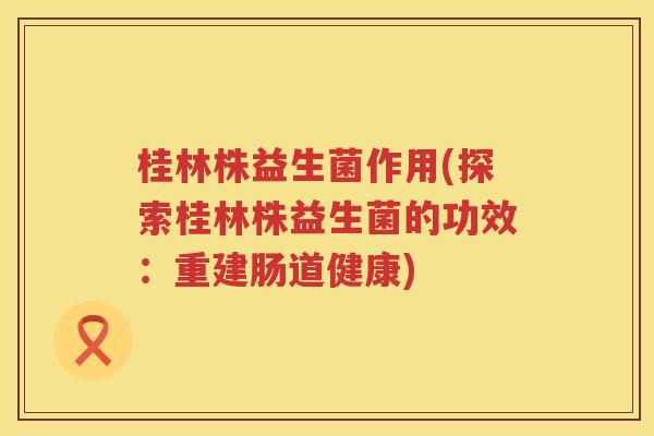 桂林株益生菌作用(探索桂林株益生菌的功效：重建肠道健康)