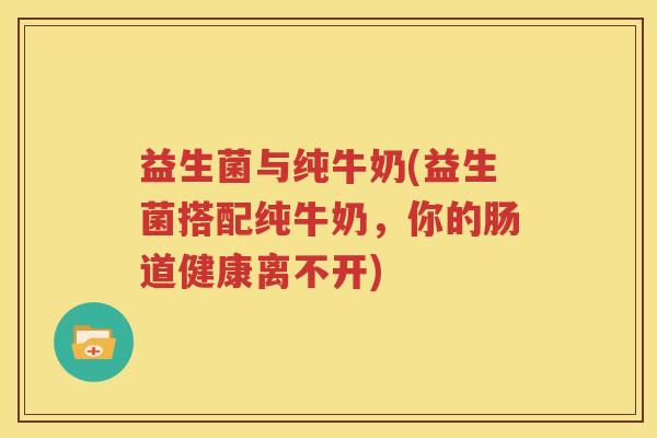 益生菌与纯牛奶(益生菌搭配纯牛奶，你的肠道健康离不开)