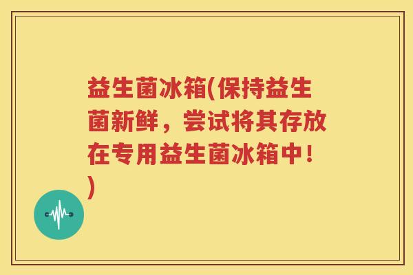 益生菌冰箱(保持益生菌新鲜，尝试将其存放在专用益生菌冰箱中！)