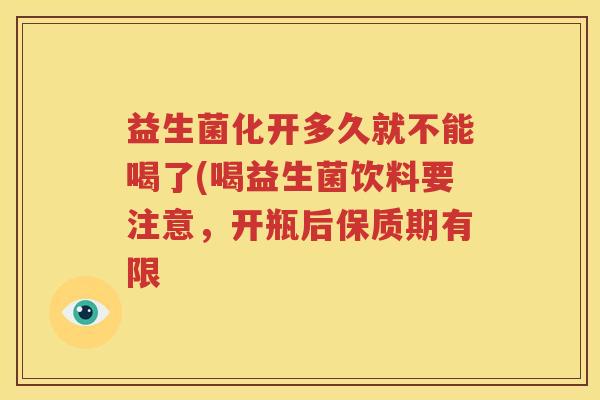 益生菌化开多久就不能喝了(喝益生菌饮料要注意，开瓶后保质期有限