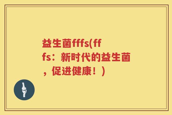 益生菌fffs(fffs：新时代的益生菌，促进健康！)