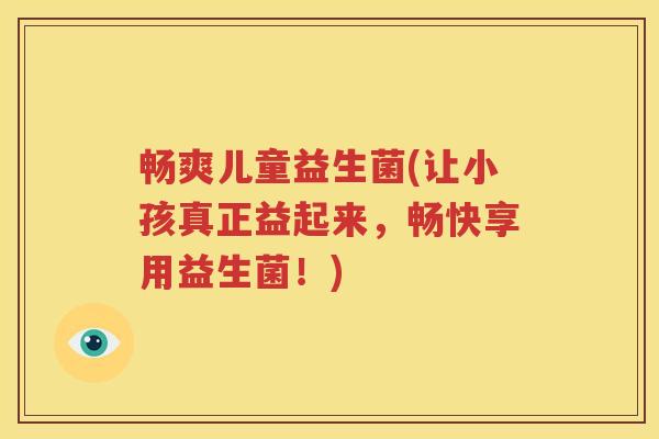 畅爽儿童益生菌(让小孩真正益起来，畅快享用益生菌！)