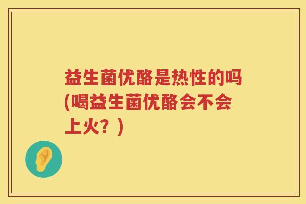 益生菌优酪是热性的吗(喝益生菌优酪会不会上火？)