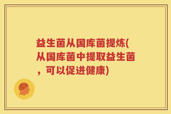 益生菌从国库菌提炼(从国库菌中提取益生菌，可以促进健康)