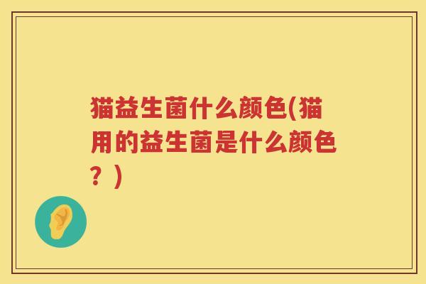 猫益生菌什么颜色(猫用的益生菌是什么颜色？)