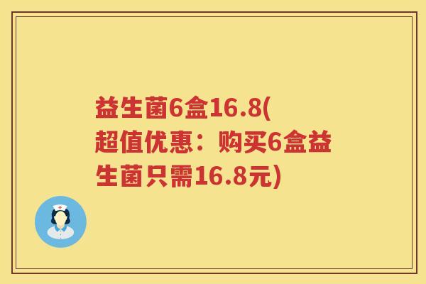 益生菌6盒16.8(超值优惠：购买6盒益生菌只需16.8元)