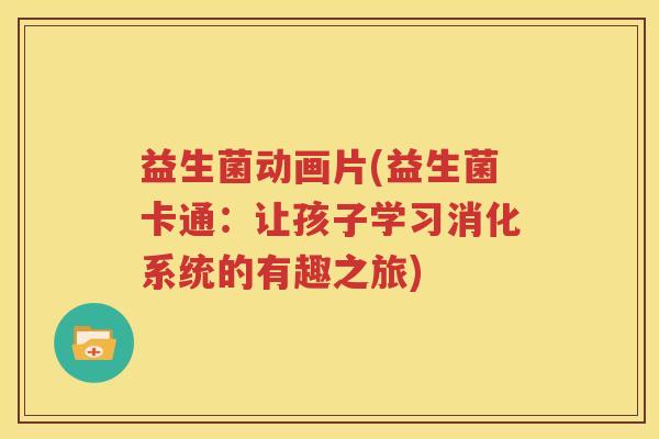 益生菌动画片(益生菌卡通：让孩子学习消化系统的有趣之旅)
