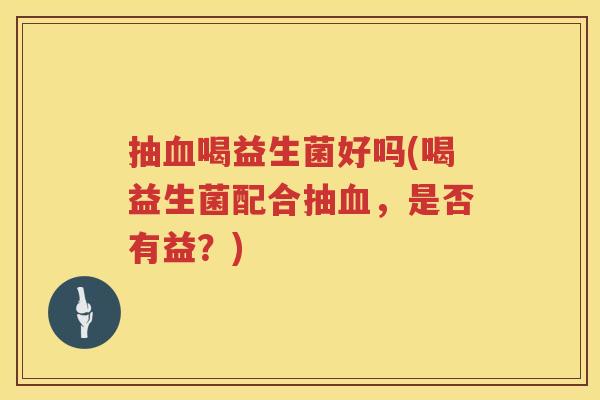 抽血喝益生菌好吗(喝益生菌配合抽血，是否有益？)