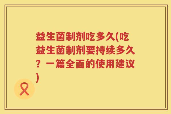 益生菌制剂吃多久(吃益生菌制剂要持续多久？一篇全面的使用建议)