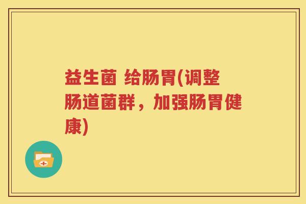 益生菌 给肠胃(调整肠道菌群，加强肠胃健康)