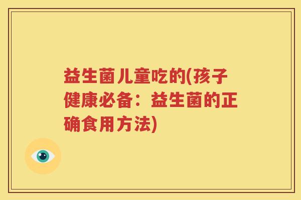 益生菌儿童吃的(孩子健康必备：益生菌的正确食用方法)