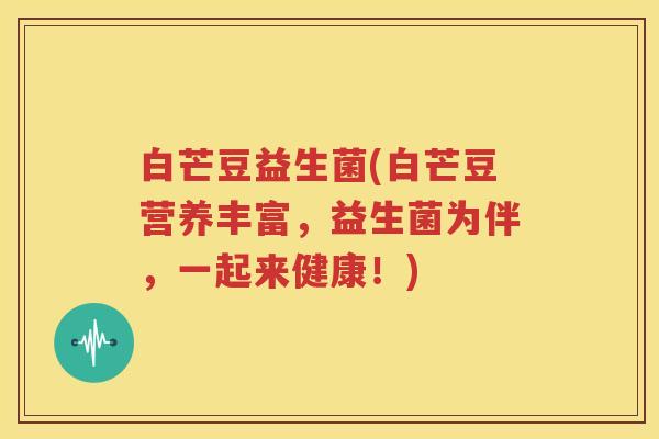 白芒豆益生菌(白芒豆营养丰富，益生菌为伴，一起来健康！)