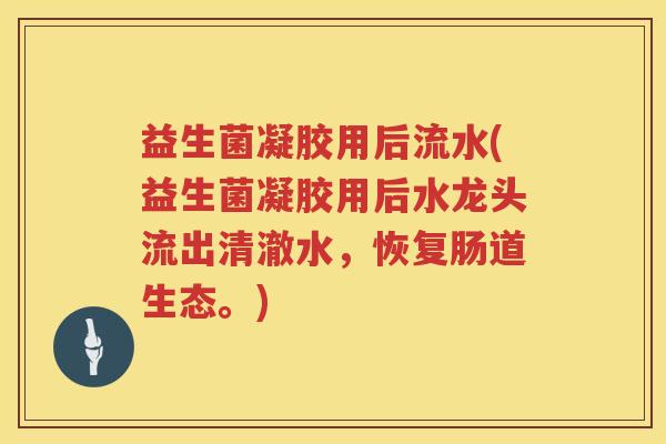 益生菌凝胶用后流水(益生菌凝胶用后水龙头流出清澈水，恢复肠道生态。)