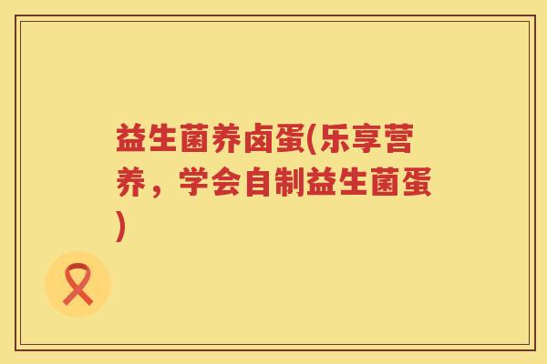 益生菌养卤蛋(乐享营养，学会自制益生菌蛋)
