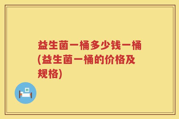 益生菌一桶多少钱一桶(益生菌一桶的价格及规格)
