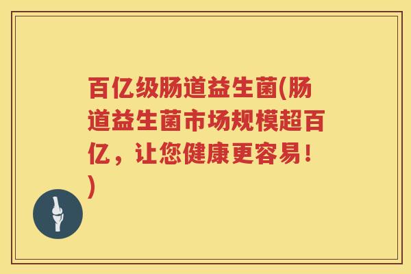 百亿级肠道益生菌(肠道益生菌市场规模超百亿，让您健康更容易！)