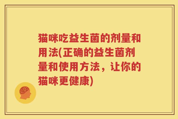 猫咪吃益生菌的剂量和用法(正确的益生菌剂量和使用方法，让你的猫咪更健康)