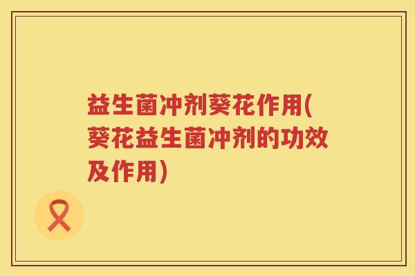 益生菌冲剂葵花作用(葵花益生菌冲剂的功效及作用)