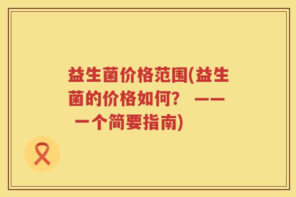 益生菌价格范围(益生菌的价格如何？ —— 一个简要指南)
