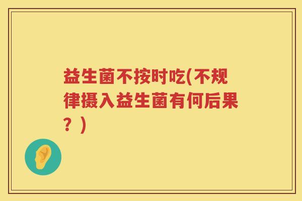 益生菌不按时吃(不规律摄入益生菌有何后果？)