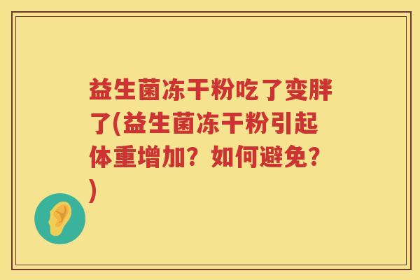 益生菌冻干粉吃了变胖了(益生菌冻干粉引起体重增加？如何避免？)
