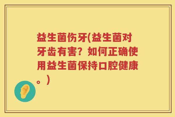 益生菌伤牙(益生菌对牙齿有害？如何正确使用益生菌保持口腔健康。)