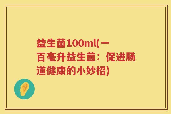 益生菌100ml(一百毫升益生菌：促进肠道健康的小妙招)