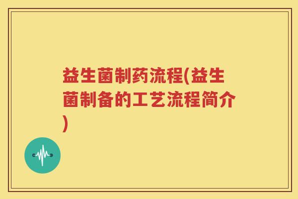益生菌制药流程(益生菌制备的工艺流程简介)