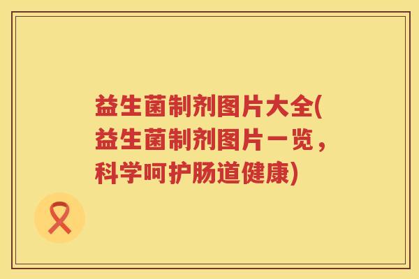 益生菌制剂图片大全(益生菌制剂图片一览，科学呵护肠道健康)