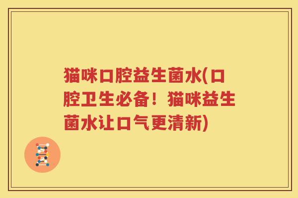 猫咪口腔益生菌水(口腔卫生必备！猫咪益生菌水让口气更清新)