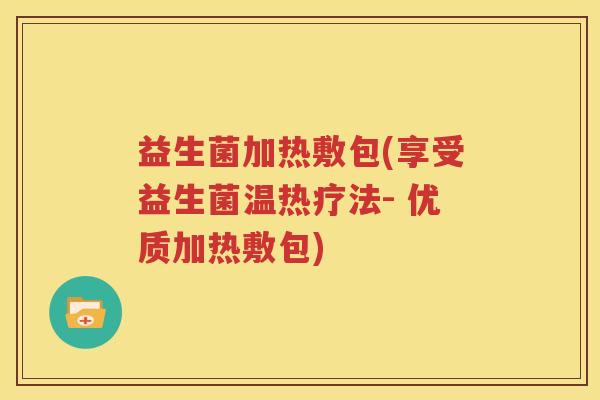 益生菌加热敷包(享受益生菌温热疗法- 优质加热敷包)