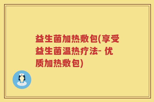 益生菌加热敷包(享受益生菌温热疗法- 优质加热敷包)