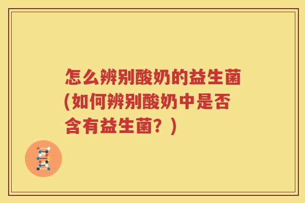 怎么辨别酸奶的益生菌(如何辨别酸奶中是否含有益生菌？)