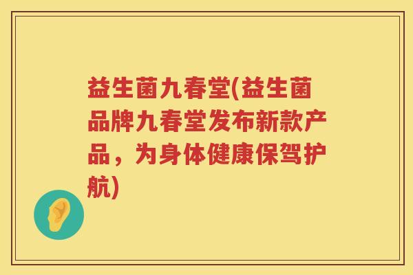 益生菌九春堂(益生菌品牌九春堂发布新款产品，为身体健康保驾护航)