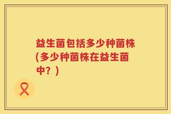 益生菌包括多少种菌株(多少种菌株在益生菌中？)