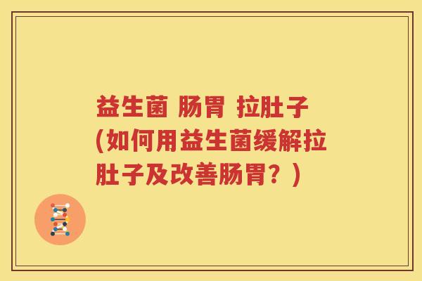 益生菌 肠胃 拉肚子(如何用益生菌缓解拉肚子及改善肠胃？)