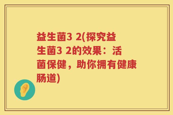 益生菌3 2(探究益生菌3 2的效果：活菌保健，助你拥有健康肠道)