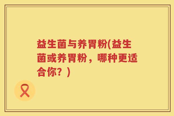 益生菌与养胃粉(益生菌或养胃粉，哪种更适合你？)